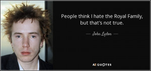 ... think I hate the Royal Family, but that's not true. - John Lydon