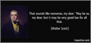 ... so, my dear: but it may be very good law for all that. - Walter Scott