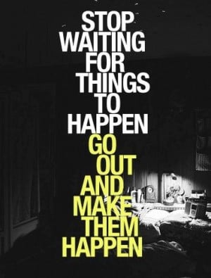 ... things to happen. Go out and make them happen. Inspirational quote