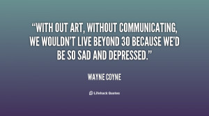 With out art, without communicating, we wouldn't live beyond 30 ...