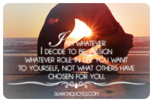 am whatever I decide to be. Assign whatever role in life you want to ...
