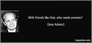 With friends like that, who needs enemies? - Joey Adams
