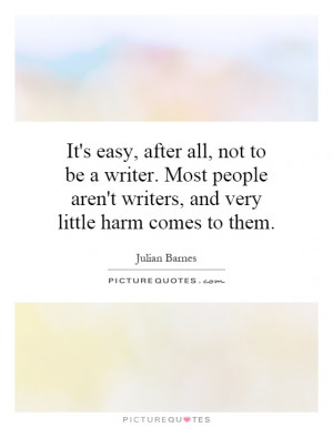 It's easy, after all, not to be a writer. Most people aren't writers ...