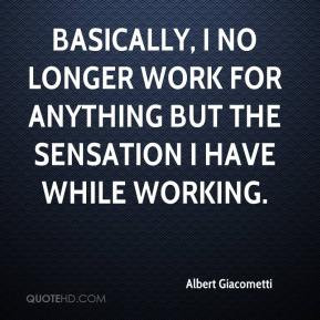 Albert Giacometti - Basically, I no longer work for anything but the ...
