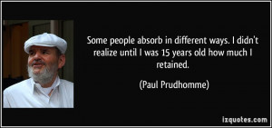 ... realize until I was 15 years old how much I retained. - Paul Prudhomme