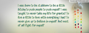 was born to be stubborn, to be a little bitchy, to push people, to ...