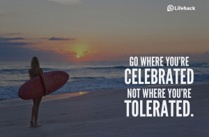 Go where you’re celebrated, not where you’re tolerated.”
