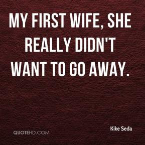 Kike Seda - My first wife, she really didn't want to go away.