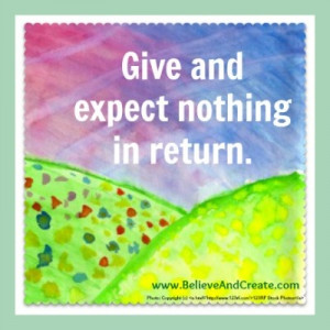 Give and expect nothing in return ... not even a thank you. It is only ...