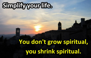Simplify your life. You don’t grow spiritual, you shrink spiritual ...