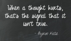 When a thought hurts, that’s the signal that it isn’t true. Byron ...