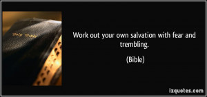 Work out your own salvation with fear and trembling. - Bible