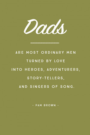 Dads are most ordinary men turned by love into heroes, adventurers ...