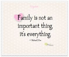 Family is not an important thing, it's everything. ~ Michael J. Fox ...