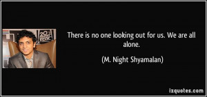 ... is no one looking out for us. We are all alone. - M. Night Shyamalan