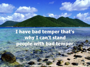 have bad temper that’s why i can’t stand people with bad temper.