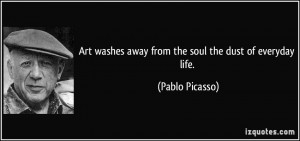 ... washes away from the soul the dust of everyday life. - Pablo Picasso