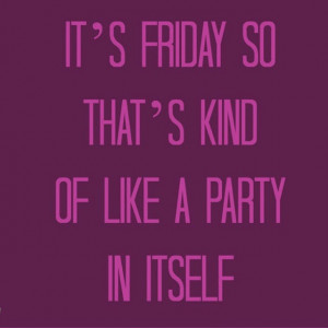Its friday so thats kind of like a party in itself