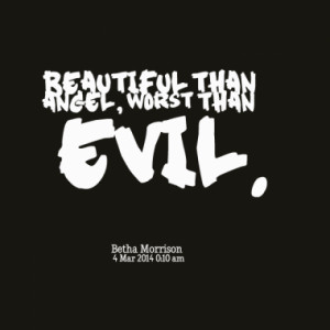 Beautiful than angel, worst than evil.