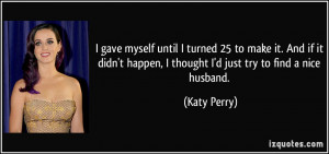 ... happen, I thought I'd just try to find a nice husband. - Katy Perry