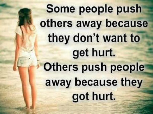 ... don't want to get hurt. Others push people away because they got hurt