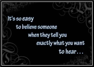 ... believe someone when they tell you exactly what you want to hear... #