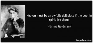 ... an awfully dull place if the poor in spirit live there. - Emma Goldman