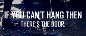 If you can’t hang then, there’s the door. I don’t wanna take ...