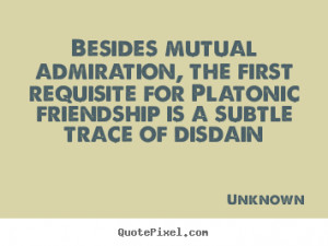 ... first requisite for Platonic friendship is a subtle trace of disdain
