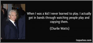 ... bands through watching people play and copying them. - Charlie Watts