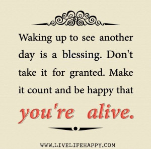 Waking up to see another day is a blessing. Don't take it for granted ...