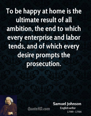 To be happy at home is the ultimate result of all ambition, the end to ...
