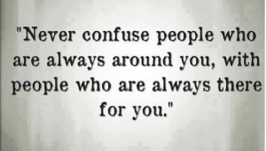 Never confuse people who are always around you