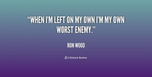 When I'm left on my own I'm my own worst enemy.