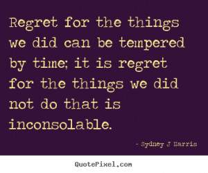Regret for the things we did can be tempered by time; it is regret for ...