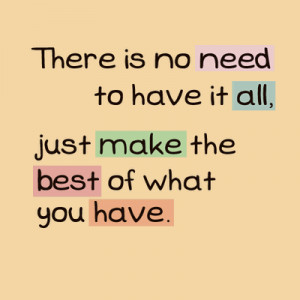 There is no need to have it all. Just make the best of what you have.