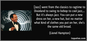 Jazz] went from the classics to ragtime to Dixieland to swing to ...