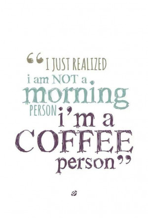 just realized I am not a morning person. I'm a coffee person.