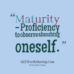 Quotes Picture: maturity proficiency to observe absorbing oneself