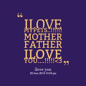 Quotes Picture: ilove my pets!!!!! mother father ilove you!!!!!