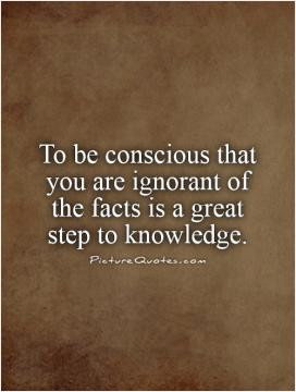 To be conscious that you are ignorant of the facts is a great step to ...
