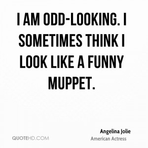 am odd-looking. I sometimes think I look like a funny Muppet.