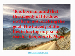 ... the tragedy of life lies in having no goal to reach benjamin e mays