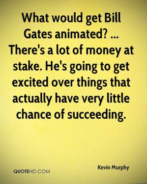 Kevin Murphy - What would get Bill Gates animated? ... There's a lot ...