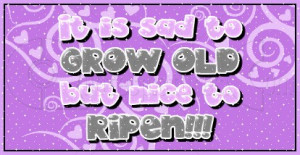 It is sad to Grow old But Nice to Ripen !!! – Age Quote