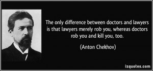 ... rob you, whereas doctors rob you and kill you, too. - Anton Chekhov