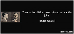 ... native children make this and sell you the joint. - Dutch Schultz