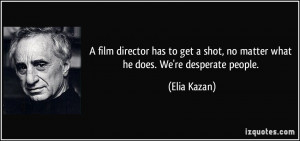 shot, no matter what he does. We're desperate people. - Elia Kazan