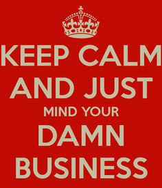 Keep calm and just mind your own damn business .!!!! More