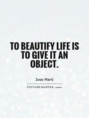 To beautify life is to give it an object. Picture Quote #1